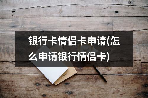 银行卡情侣卡申请(怎么申请银行情侣卡)
