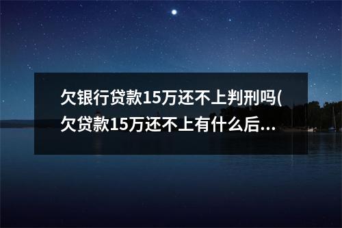 欠银行贷款15万还不上判刑吗(欠贷款15万还不上有什么后果)