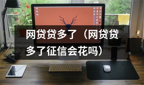 网贷贷多了（网贷贷多了征信会花吗）