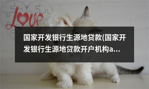 国家开发银行生源地贷款(国家开发银行生源地贷款开户机构app)