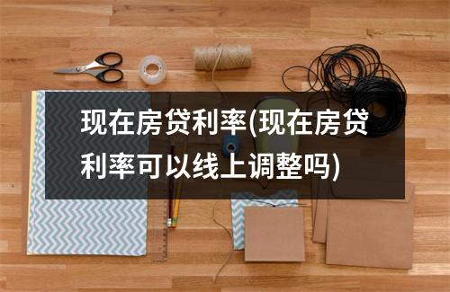 现在房贷利率(现在房贷利率可以线上调整吗)