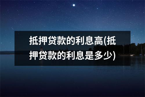 抵押贷款的利息高(抵押贷款的利息是多少)