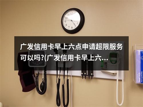广发信用卡早上六点申请超限服务可以吗?(广发信用卡早上六点申请超限服务可以吗是真的吗)