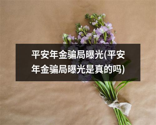 平安年金骗局曝光(平安年金骗局曝光是真的吗)