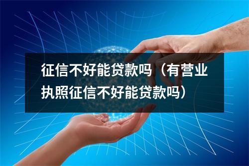 征信不好能贷款吗（有营业执照征信不好能贷款吗）