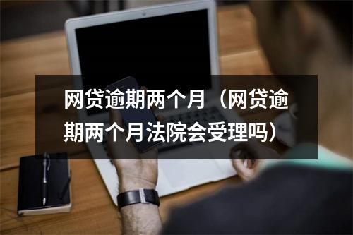 网贷逾期两个月（网贷逾期两个月法院会受理吗）