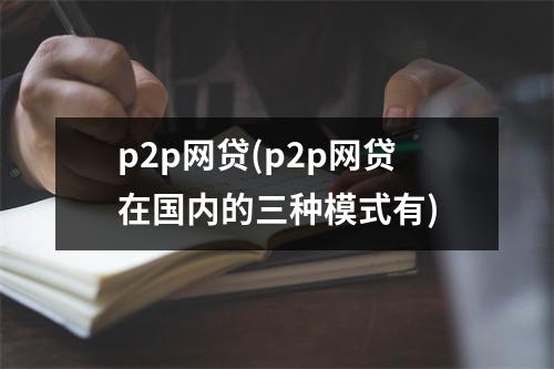 p2p网贷(p2p网贷在国内的三种模式有)