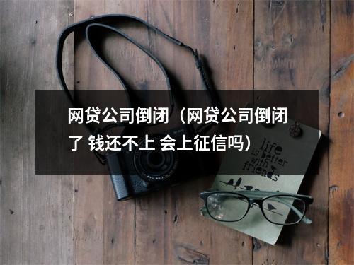 网贷公司倒闭（网贷公司倒闭了 钱还不上 会上征信吗）