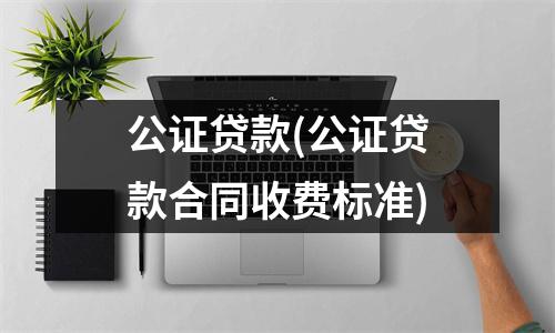 公证贷款(公证贷款合同收费标准)