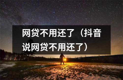 网贷不用还了(抖音说网贷不用还了)