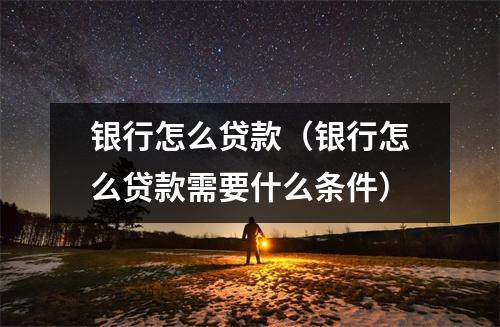 银行怎么贷款（银行怎么贷款需要什么条件）