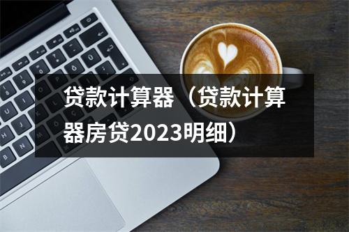 贷款计算器（贷款计算器房贷2023明细）