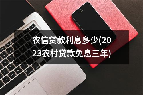 农信贷款利息多少(2023农村贷款免息三年)