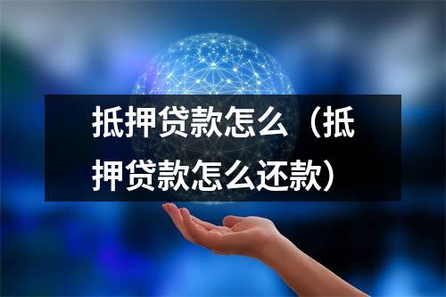 抵押贷款怎么（抵押贷款怎么还款）