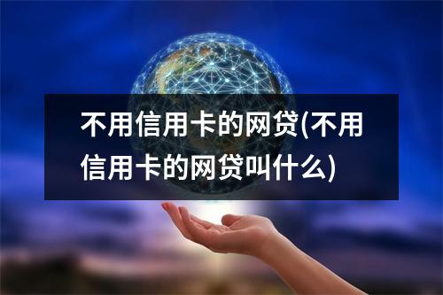 不用信用卡的网贷(不用信用卡的网贷叫什么)