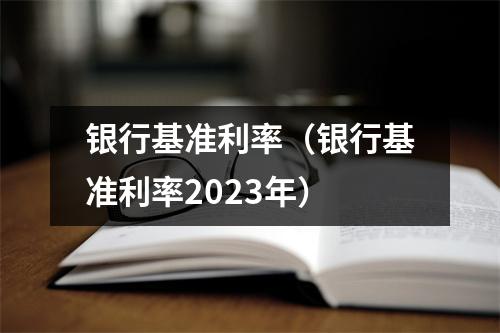 银行基准利率（银行基准利率2023年）