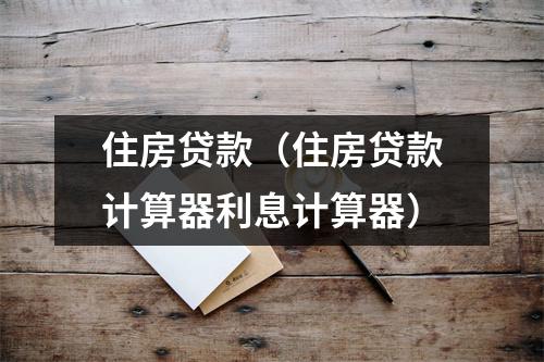 住房贷款(住房贷款计算器利息计算器)