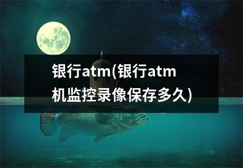 银行atm(银行atm机监控录像保存多久)