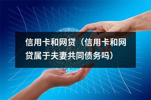 信用卡和网贷（信用卡和网贷属于夫妻共同债务吗）