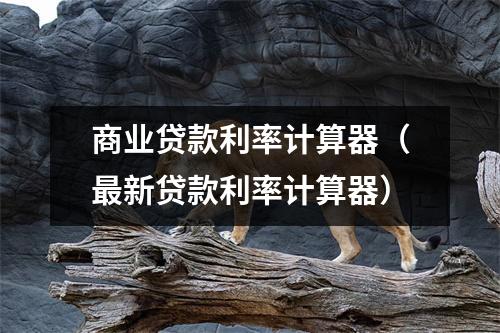 商业贷款利率计算器（最新贷款利率计算器）