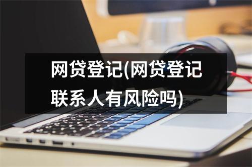 网贷登记(网贷登记联系人有风险吗)