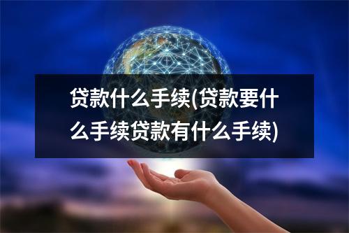 贷款什么手续(贷款要什么手续贷款有什么手续)
