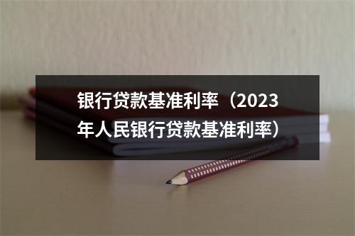 银行贷款基准利率（2023年人民银行贷款基准利率）