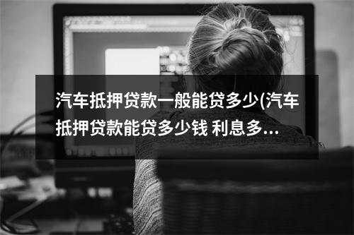 汽车抵押贷款一般能贷多少(汽车抵押贷款能贷多少钱 利息多少)