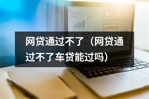 网贷通过不了(网贷通过不了车贷能过吗)