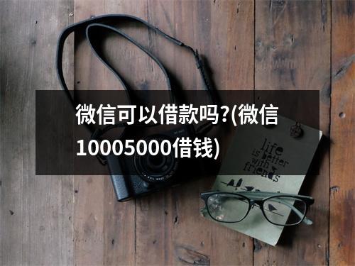 微信可以借款吗?(微信10005000借钱)