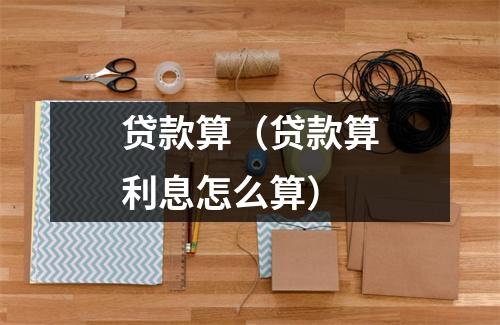 贷款算（贷款算利息怎么算）