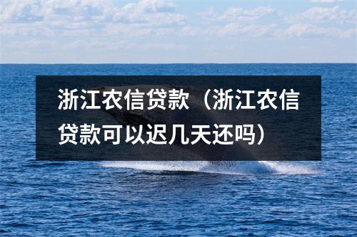 浙江农信贷款（浙江农信贷款可以迟几天还吗）