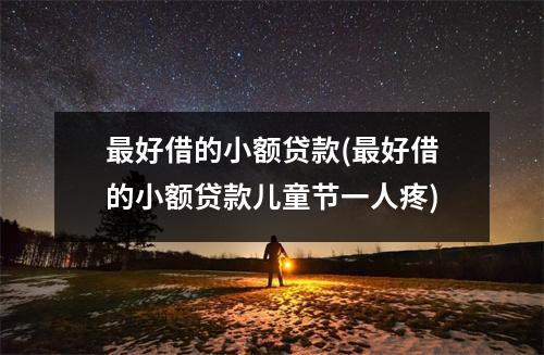 最好借的小额贷款(最好借的小额贷款儿童节一人疼)