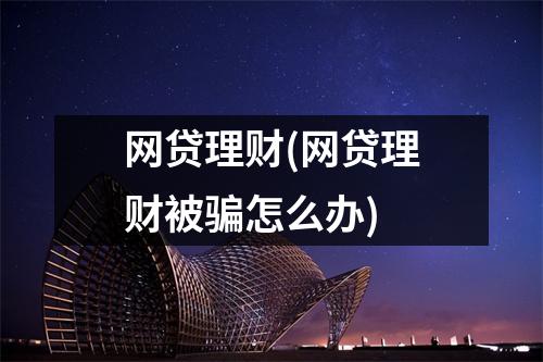 网贷理财(网贷理财被骗怎么办)