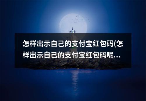 怎样出示自己的支付宝红包码(怎样出示自己的支付宝红包码呢)