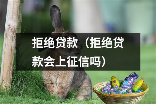 拒绝贷款（拒绝贷款会上征信吗）