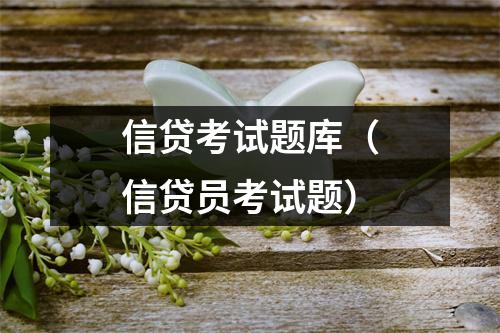 信贷考试题库（信贷员考试题）