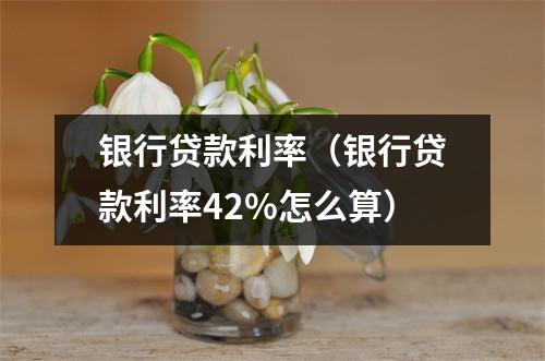 银行贷款利率（银行贷款利率42%怎么算）