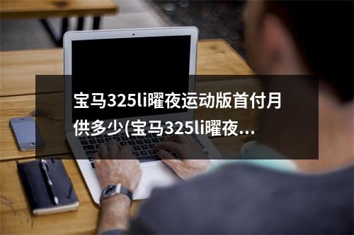 宝马325li曜夜运动版首付月供多少(宝马325li曜夜运动版月供)