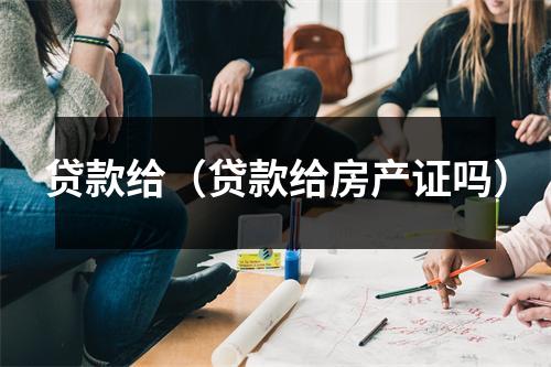 贷款给（贷款给房产证吗）