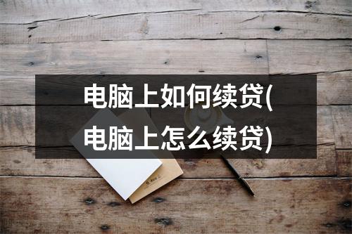 电脑上如何续贷(电脑上怎么续贷)