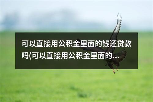 可以直接用公积金里面的钱还贷款吗(可以直接用公积金里面的钱还贷款吗知乎)
