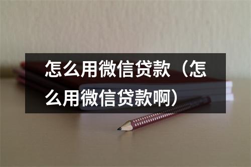 怎么用微信贷款（怎么用微信贷款啊）