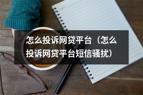怎么投诉网贷平台（怎么投诉网贷平台短信骚扰）