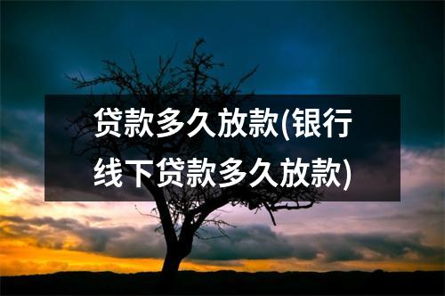 贷款多久放款(银行线下贷款多久放款)