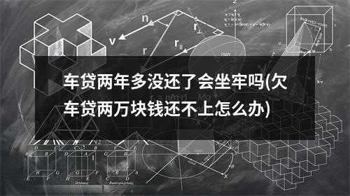 车贷两年多没还了会坐牢吗(欠车贷两万块钱还不上怎么办)