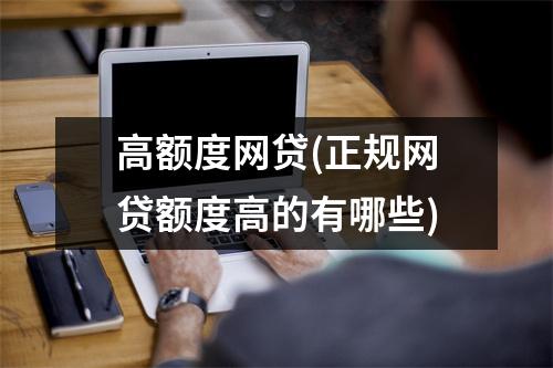 高额度网贷(正规网贷额度高的有哪些)