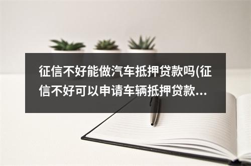征信不好能做汽车抵押贷款吗(征信不好可以申请车辆抵押贷款吗)