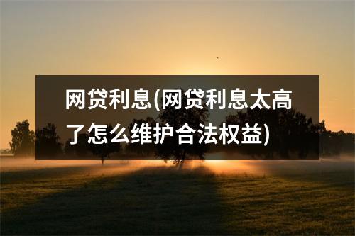 网贷利息(网贷利息太高了怎么维护合法权益)