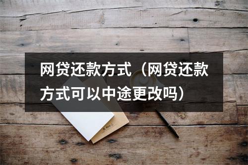网贷还款方式（网贷还款方式可以中途更改吗）